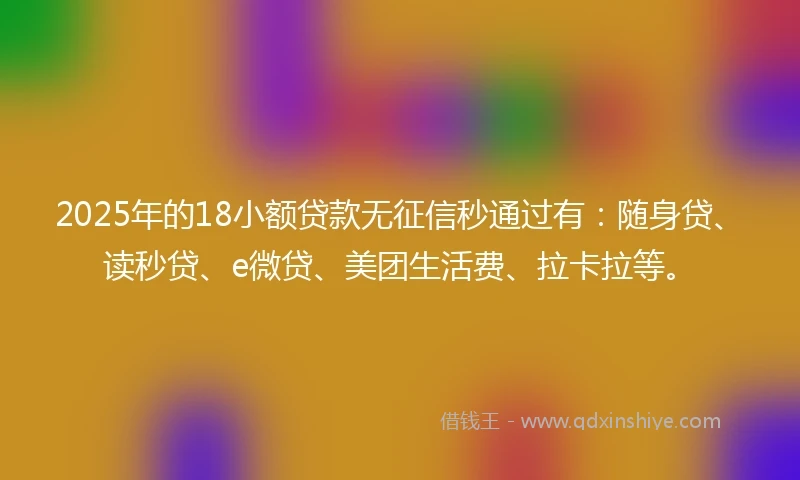2025年的18小额贷款无征信秒通过有:随身贷、读秒贷、e微贷、美团生活费、拉卡拉等。