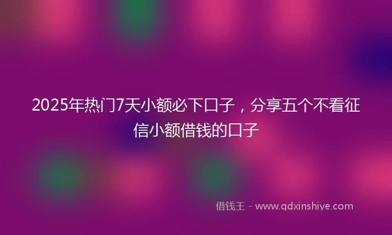 2025年热门7天小额必下口子,分享五个不看征信小额借钱的口子