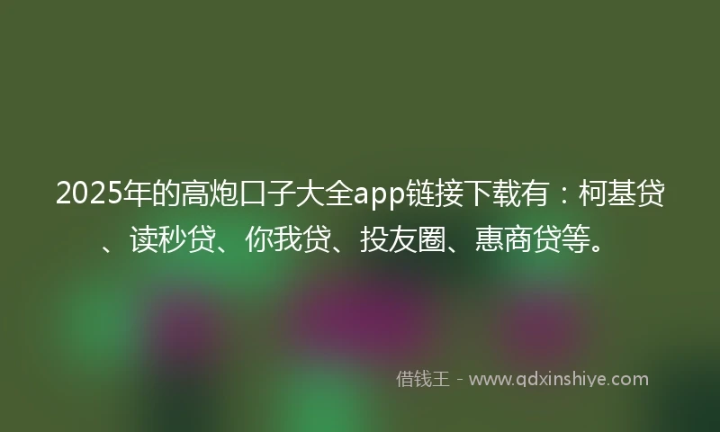 2025年的高炮口子大全app链接下载有：柯基贷、读秒贷、你我贷、投友圈、惠商贷等。