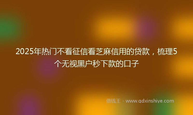 2025年热门不看征信看芝麻信用的贷款，梳理5个无视黑户秒下款的口子