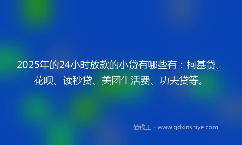 2025年的24小时放款的小贷有哪些有：柯基贷、花呗、读秒贷、美团生活费、功夫贷等。