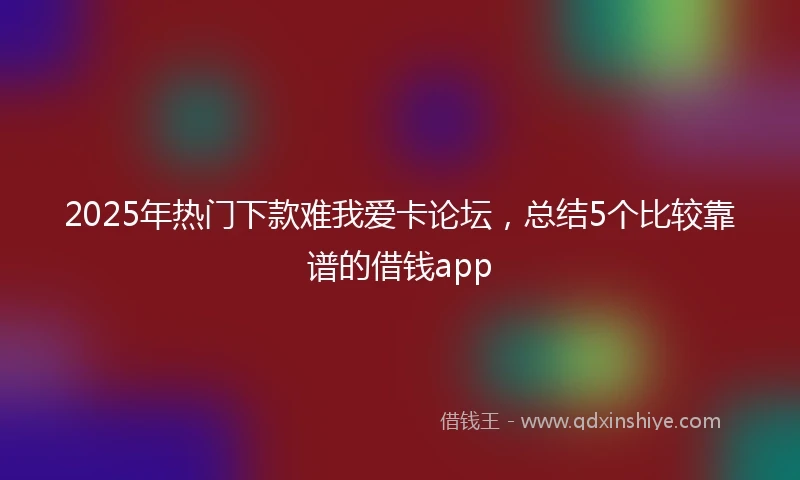 2025年热门下款难我爱卡论坛，总结5个比较靠谱的借钱app