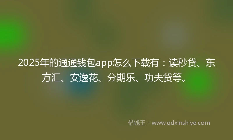 2025年的通通钱包app怎么下载有：读秒贷、东方汇、安逸花、分期乐、功夫贷等。