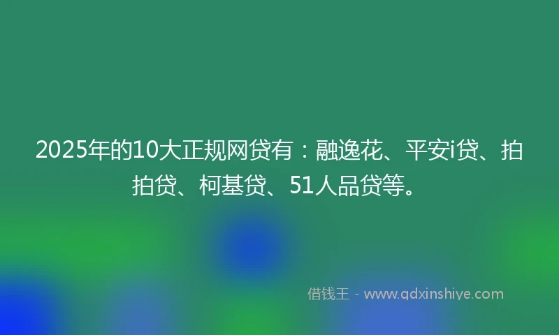 2025年的10大正规网贷有：融逸花、平安i贷、拍拍贷、柯基贷、51人品贷等。