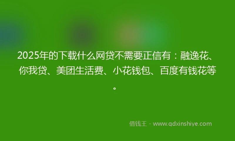 2025年的下载什么网贷不需要正信有：融逸花、你我贷、美团生活费、小花钱包、百度有钱花等。