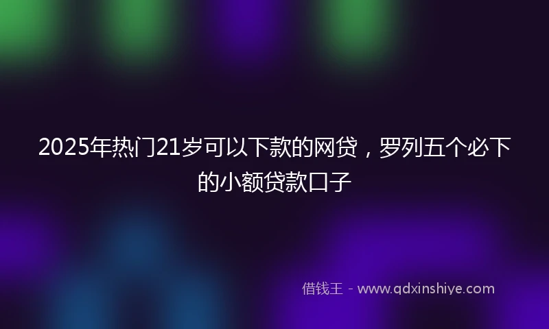 2025年热门21岁可以下款的网贷,罗列五个必下的小额贷款口子