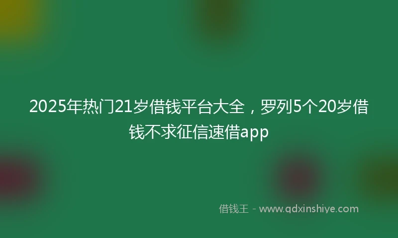 2025年热门21岁借钱平台大全，罗列5个20岁借钱不求征信速借app