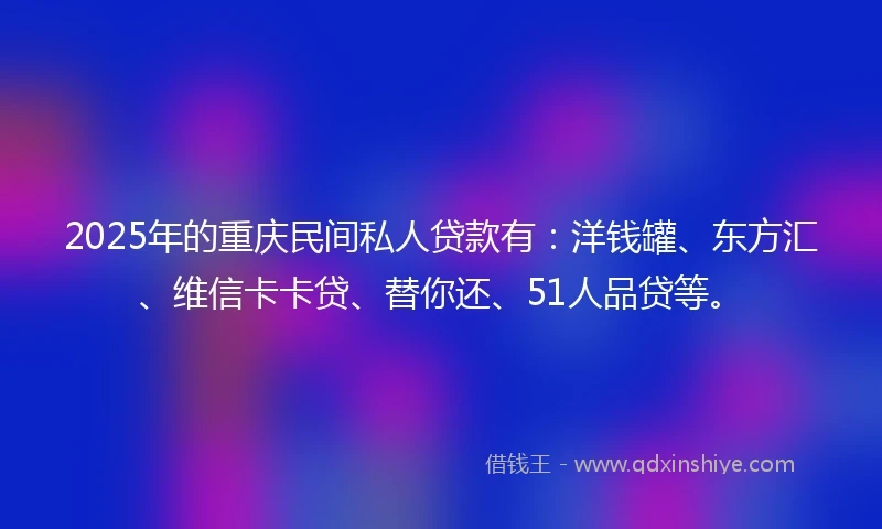 2025年的重庆民间私人贷款有：洋钱罐、东方汇、维信卡卡贷、替你还、51人品贷等。