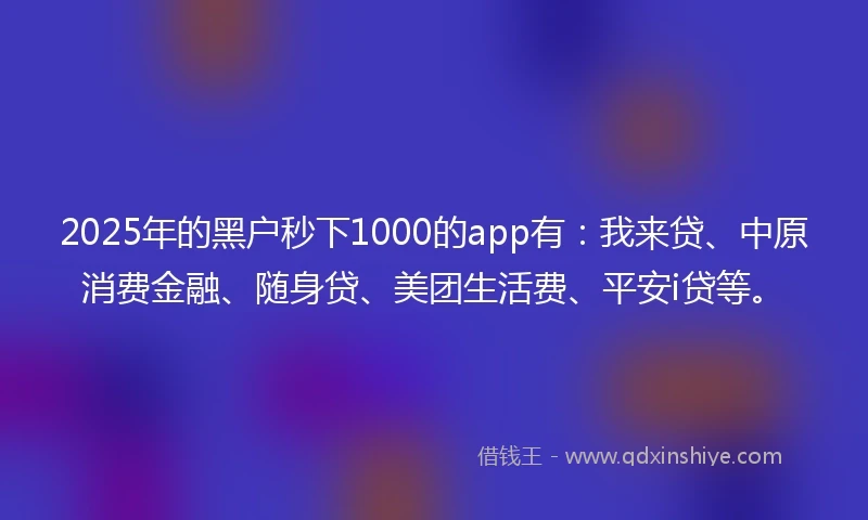 2025年的黑户秒下1000的app有：我来贷、中原消费金融、随身贷、美团生活费、平安i贷等。
