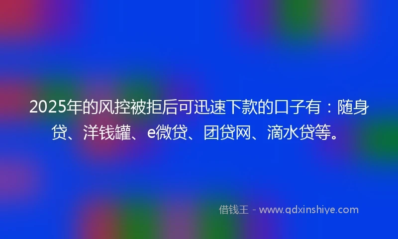 2025年的风控被拒后可迅速下款的口子有：随身贷、洋钱罐、e微贷、团贷网、滴水贷等。