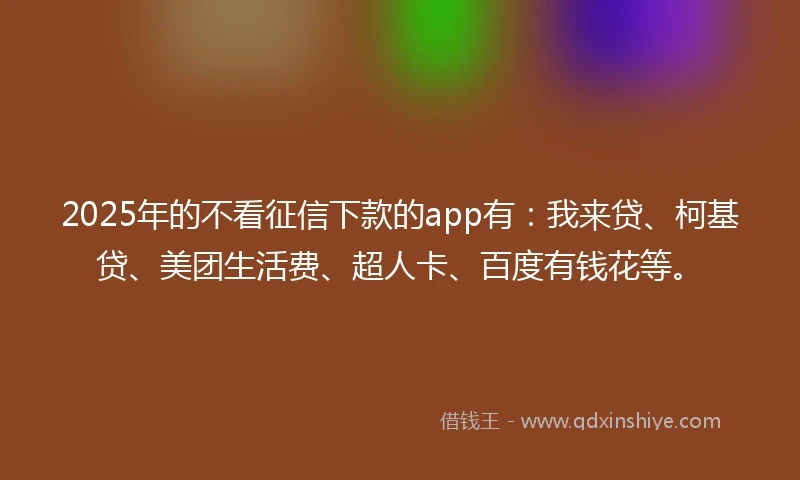 2025年的不看征信下款的app有：我来贷、柯基贷、美团生活费、超人卡、百度有钱花等。
