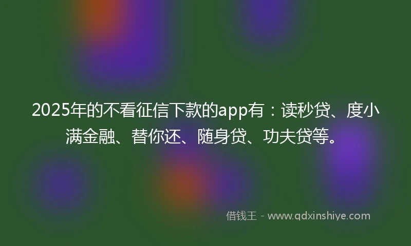 2025年的不看征信下款的app有：读秒贷、度小满金融、替你还、随身贷、功夫贷等。
