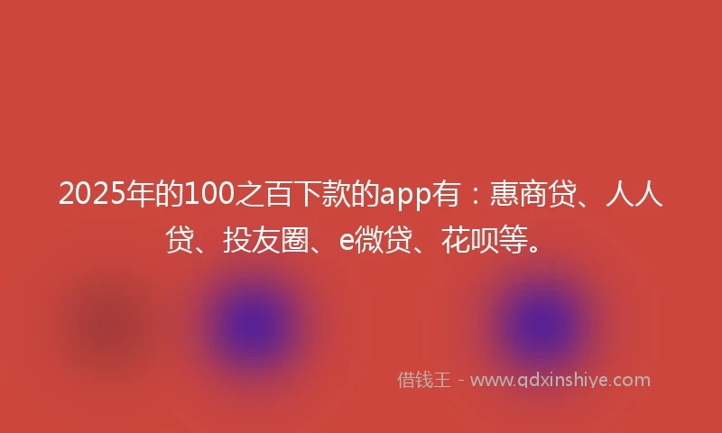 2025年的100之百下款的app有：惠商贷、人人贷、投友圈、e微贷、花呗等。