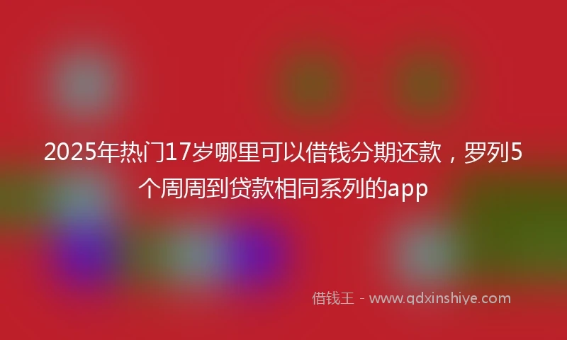 2025年热门17岁哪里可以借钱分期还款，罗列5个周周到贷款相同系列的app