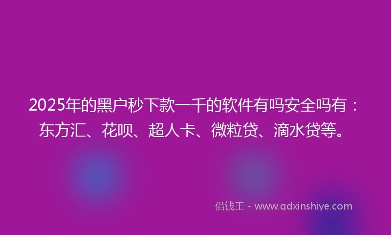 2025年的黑户秒下款一千的软件有吗安全吗有：东方汇、花呗、超人卡、微粒贷、滴水贷等。