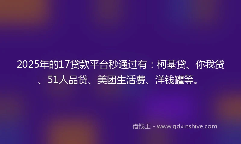 2025年的17贷款平台秒通过有：柯基贷、你我贷、51人品贷、美团生活费、洋钱罐等。