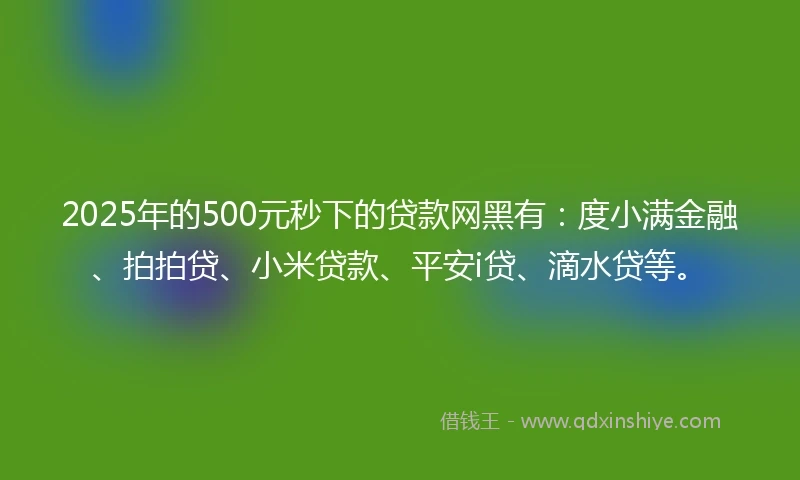 2025年的500元秒下的贷款网黑有：度小满金融、拍拍贷、小米贷款、平安i贷、滴水贷等。
