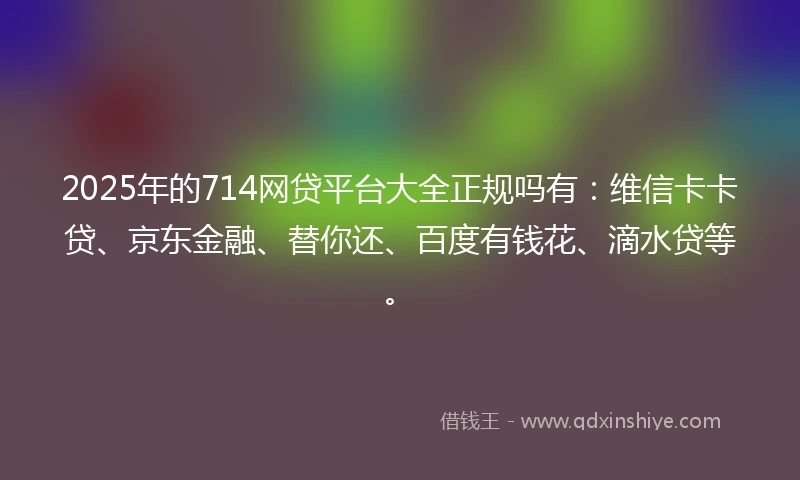 2025年的714网贷平台大全正规吗有:维信卡卡贷、京东金融、替你还、百度有钱花、滴水贷等。