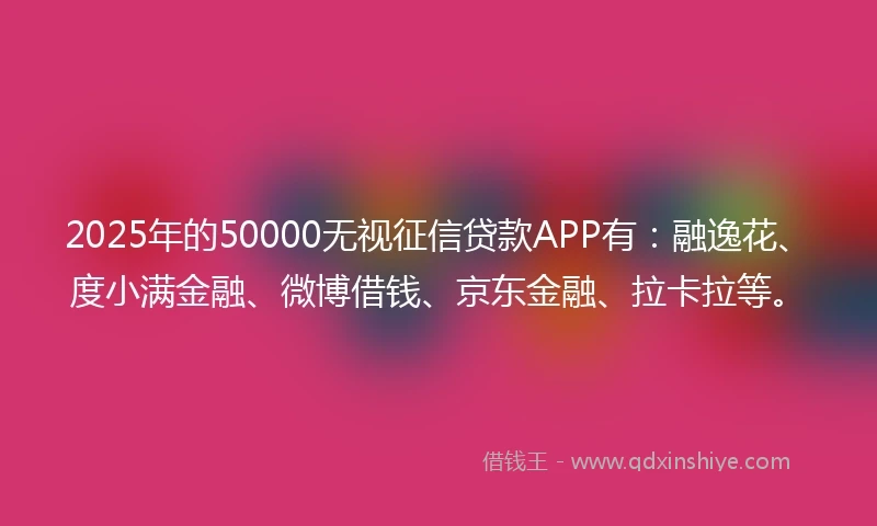 2025年的50000无视征信贷款APP有：融逸花、度小满金融、微博借钱、京东金融、拉卡拉等。