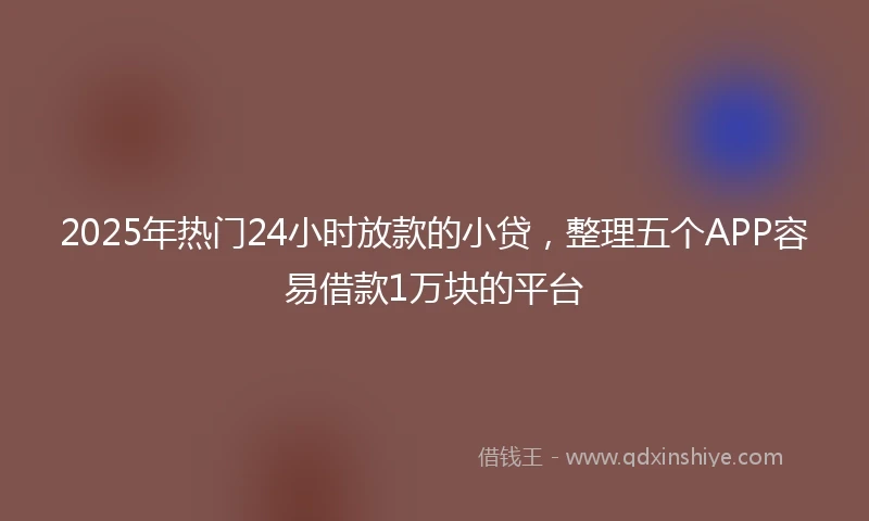 2025年热门24小时放款的小贷，整理五个APP容易借款1万块的平台