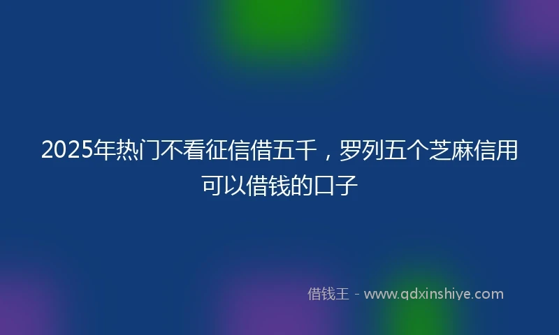 2025年热门不看征信借五千，罗列五个芝麻信用可以借钱的口子