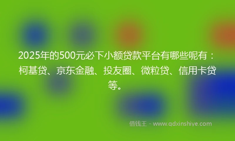 2025年的500元必下小额贷款平台有哪些呢有：柯基贷、京东金融、投友圈、微粒贷、信用卡贷等。