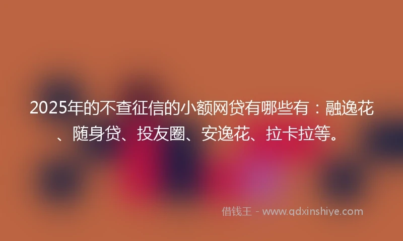 2025年的不查征信的小额网贷有哪些有：融逸花、随身贷、投友圈、安逸花、拉卡拉等。