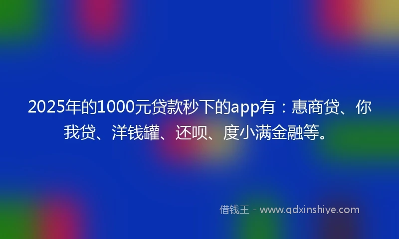 2025年的1000元贷款秒下的app有：惠商贷、你我贷、洋钱罐、还呗、度小满金融等。
