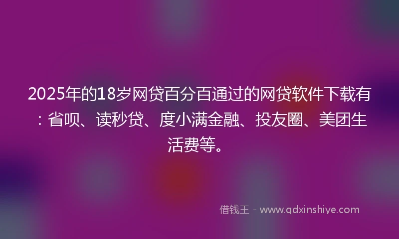 2025年的18岁网贷百分百通过的网贷软件下载有:省呗、读秒贷、度小满金融、投友圈、美团生活费等。