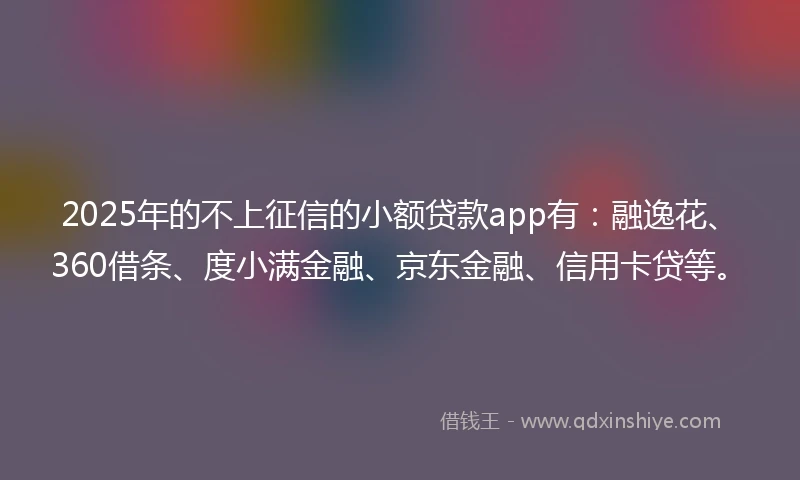 2025年的不上征信的小额贷款app有：融逸花、360借条、度小满金融、京东金融、信用卡贷等。