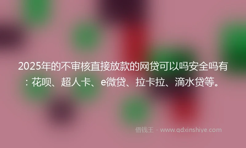 2025年的不审核直接放款的网贷可以吗安全吗有：花呗、超人卡、e微贷、拉卡拉、滴水贷等。