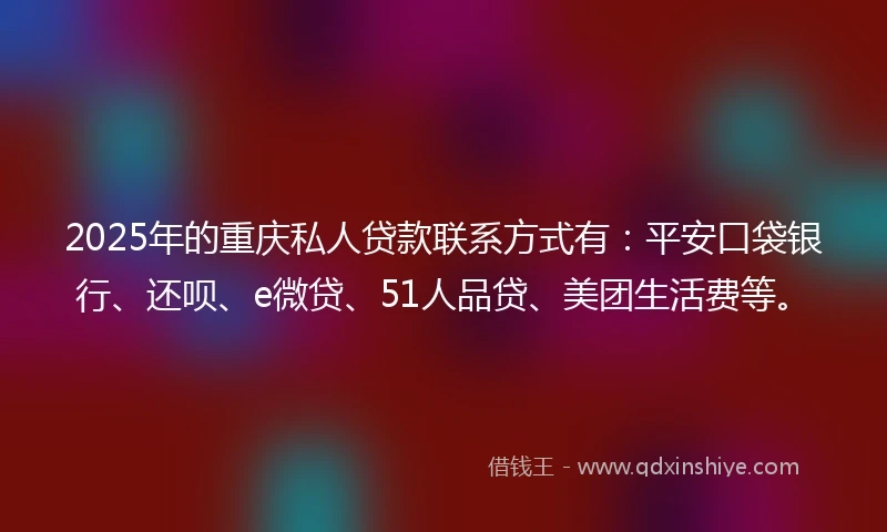 2025年的重庆私人贷款联系方式有：平安口袋银行、还呗、e微贷、51人品贷、美团生活费等。
