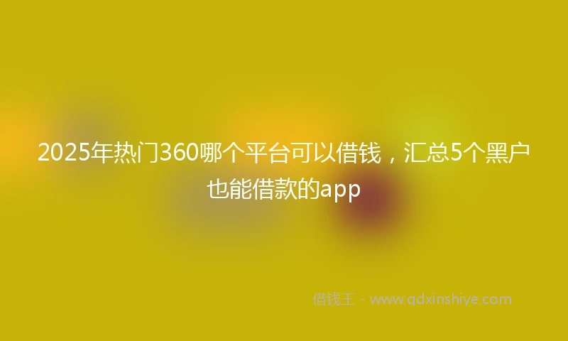 2025年热门360哪个平台可以借钱，汇总5个黑户也能借款的app