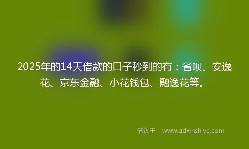 2025年的14天借款的口子秒到的有：省呗、安逸花、京东金融、小花钱包、融逸花等。