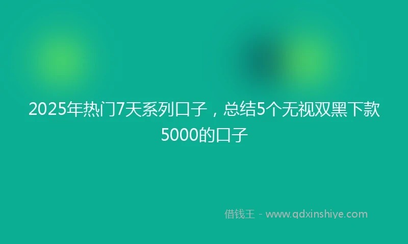 2025年热门7天系列口子，总结5个无视双黑下款5000的口子