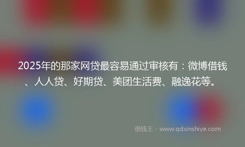 2025年的那家网贷最容易通过审核有：微博借钱、人人贷、好期贷、美团生活费、融逸花等。