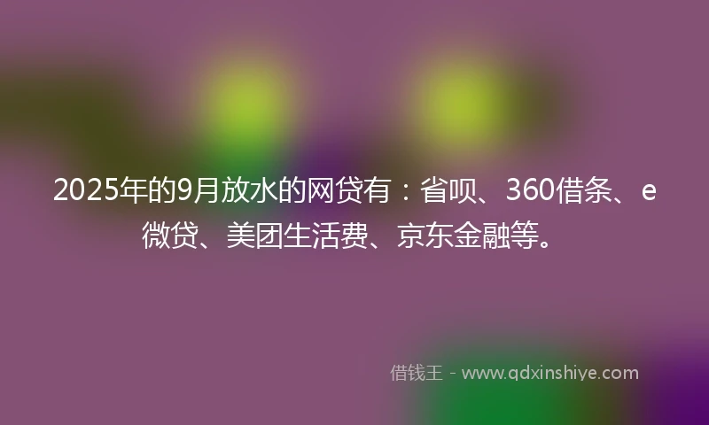2025年的9月放水的网贷有:省呗、360借条、e微贷、美团生活费、京东金融等。