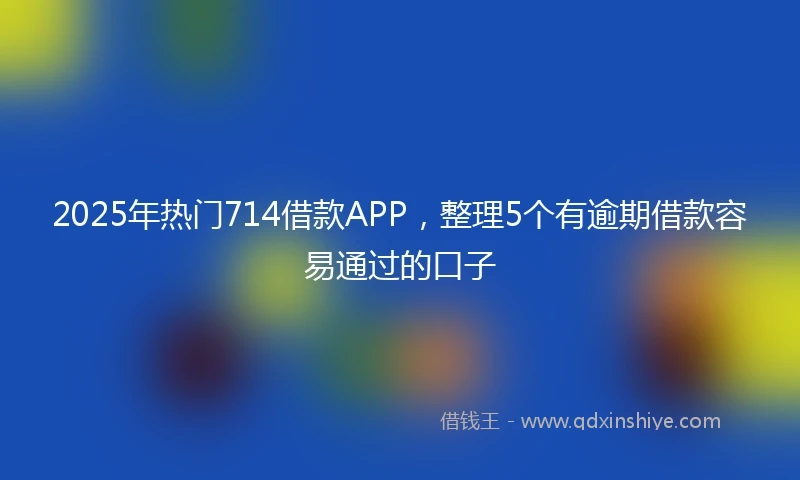 2025年热门714借款APP，整理5个有逾期借款容易通过的口子