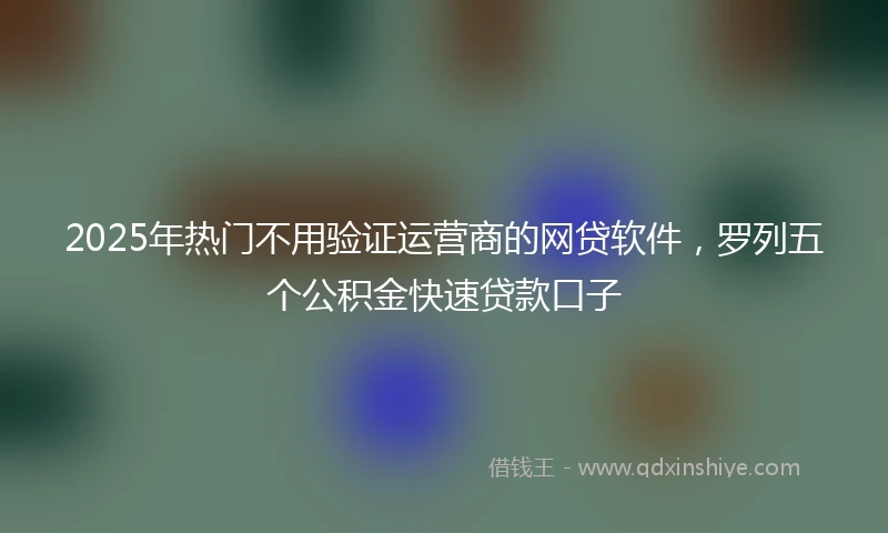 2025年热门不用验证运营商的网贷软件，罗列五个公积金快速贷款口子