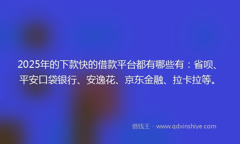 2025年的下款快的借款平台都有哪些有:省呗、平安口袋银行、安逸花、京东金融、拉卡拉等。