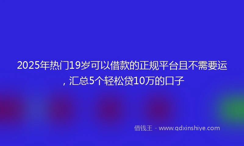 2025年热门19岁可以借款的正规平台且不需要运，汇总5个轻松贷10万的口子