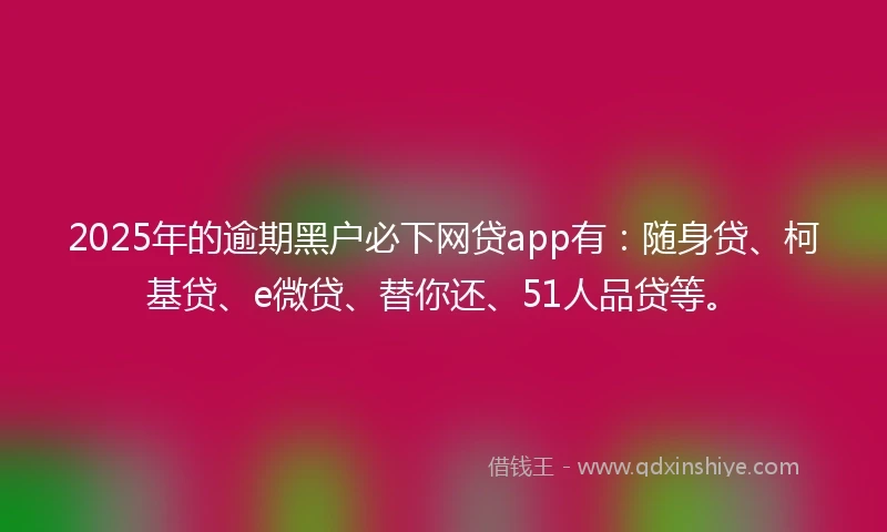 2025年的逾期黑户必下网贷app有:随身贷、柯基贷、e微贷、替你还、51人品贷等。
