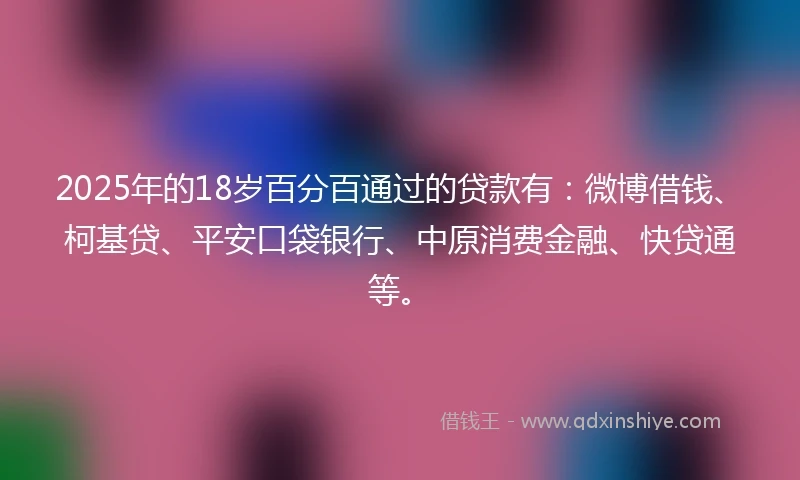 2025年的18岁百分百通过的贷款有:微博借钱、柯基贷、平安口袋银行、中原消费金融、快贷通等。