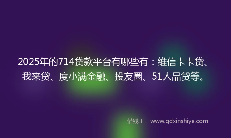 2025年的714贷款平台有哪些有:维信卡卡贷、我来贷、度小满金融、投友圈、51人品贷等。