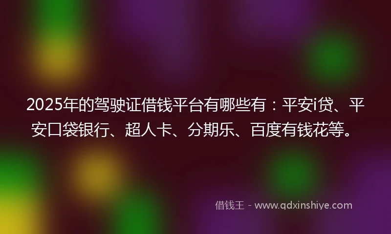 2025年的驾驶证借钱平台有哪些有：平安i贷、平安口袋银行、超人卡、分期乐、百度有钱花等。