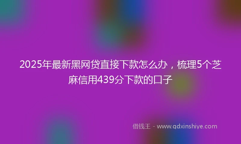 2025年最新黑网贷直接下款怎么办，梳理5个芝麻信用439分下款的口子