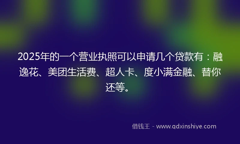 2025年的一个营业执照可以申请几个贷款有：融逸花、美团生活费、超人卡、度小满金融、替你还等。