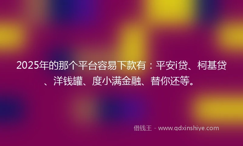 2025年的那个平台容易下款有：平安i贷、柯基贷、洋钱罐、度小满金融、替你还等。