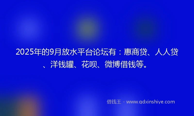 2025年的9月放水平台论坛有:惠商贷、人人贷、洋钱罐、花呗、微博借钱等。
