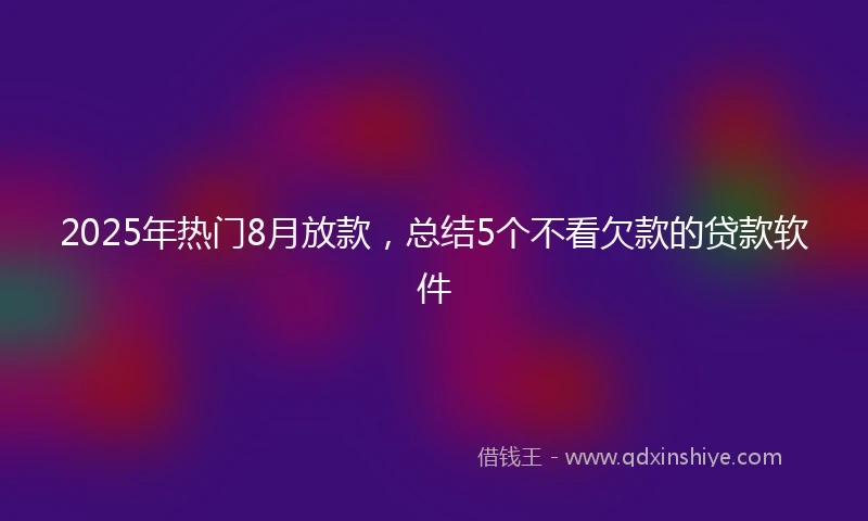 2025年热门8月放款，总结5个不看欠款的贷款软件